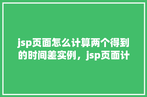 jsp页面怎么计算两个得到的时间差实例，jsp页面计算两个时间差实例