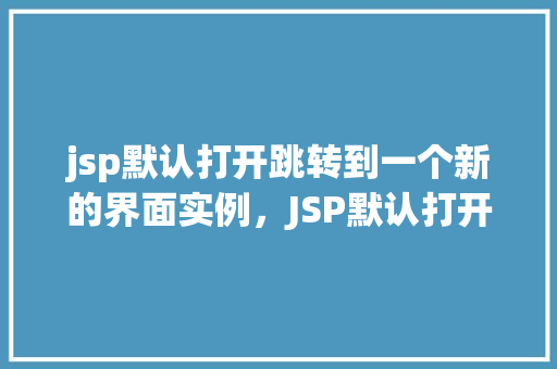 jsp默认打开跳转到一个新的界面实例，JSP默认打开跳转到一个新的界面实例