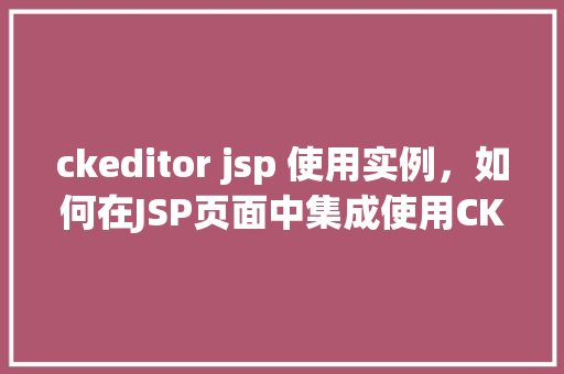 ckeditor jsp 使用实例，如何在JSP页面中集成使用CKEditor编辑器