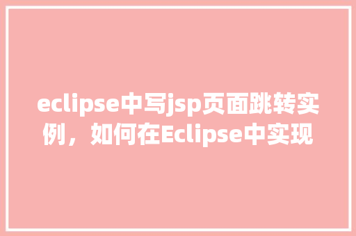 eclipse中写jsp页面跳转实例，如何在Eclipse中实现JSP页面跳转实例  第1张