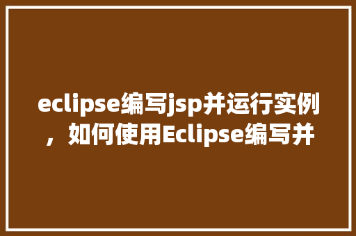 eclipse编写jsp并运行实例，如何使用Eclipse编写并运行JSP实例