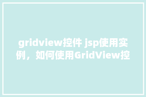 gridview控件 jsp使用实例，如何使用GridView控件在JSP页面中实现数据展示