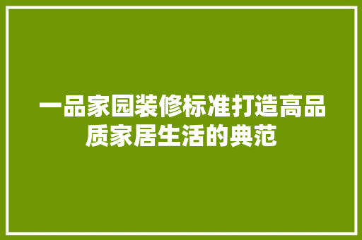 一品家园装修标准打造高品质家居生活的典范