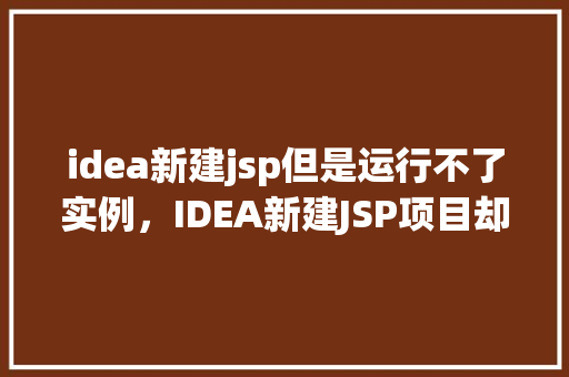 idea新建jsp但是运行不了实例，IDEA新建JSP项目却无法运行实例，原因排查与解决