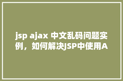 jsp ajax 中文乱码问题实例，如何解决JSP中使用AJAX时中文乱码问题的实例介绍
