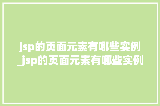 jsp的页面元素有哪些实例_jsp的页面元素有哪些实例分析