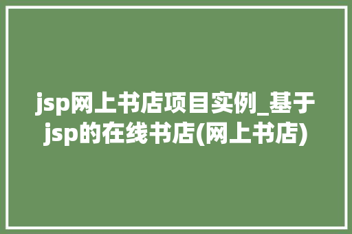jsp网上书店项目实例_基于jsp的在线书店(网上书店)毕业论文,兼,源代码下载