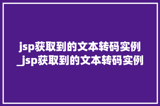 jsp获取到的文本转码实例_jsp获取到的文本转码实例有哪些