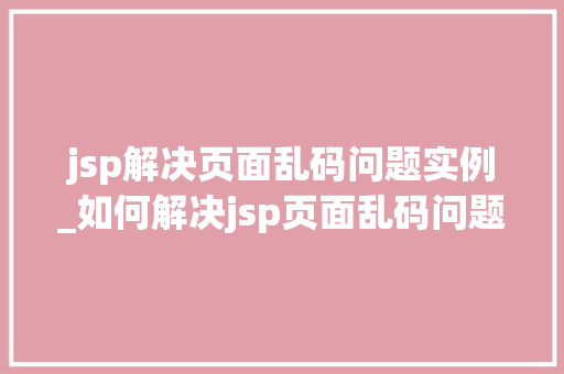 jsp解决页面乱码问题实例_如何解决jsp页面乱码问题  第1张