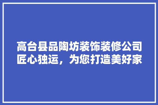 高台县品陶坊装饰装修公司匠心独运，为您打造美好家居