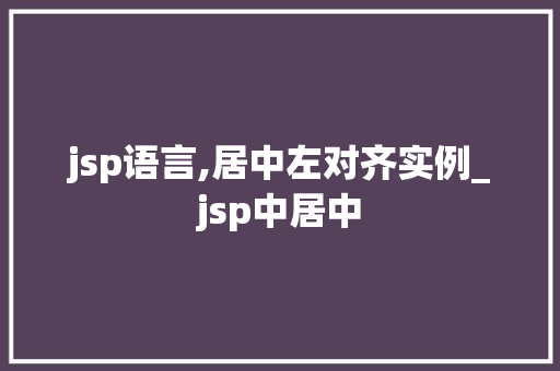 jsp语言,居中左对齐实例_jsp中居中