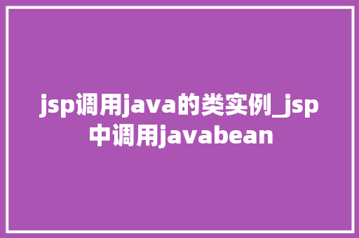 jsp调用java的类实例_jsp中调用javabean