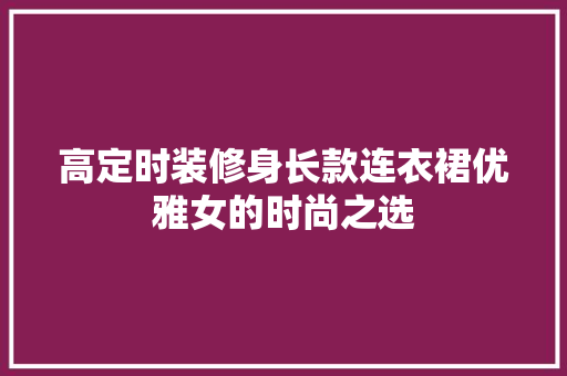 高定时装修身长款连衣裙优雅女的时尚之选