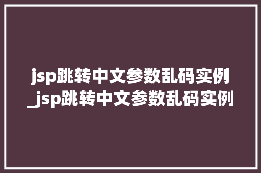 jsp跳转中文参数乱码实例_jsp跳转中文参数乱码实例是什么
