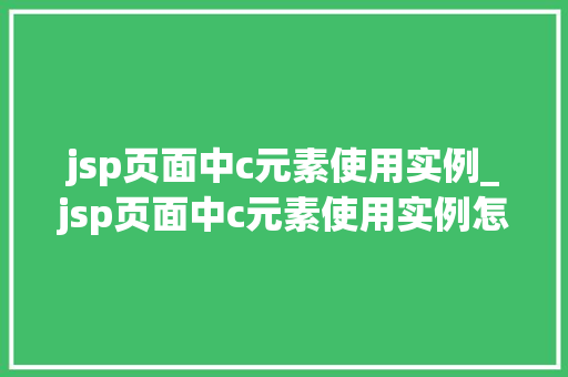 jsp页面中c元素使用实例_jsp页面中c元素使用实例怎么写