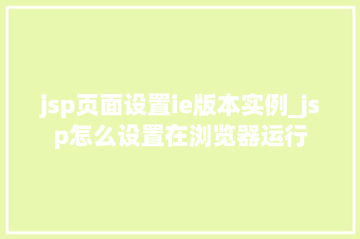 jsp页面设置ie版本实例_jsp怎么设置在浏览器运行 第1张 jsp页面设置ie版本实例_jsp怎么设置在浏览器运行 第1张