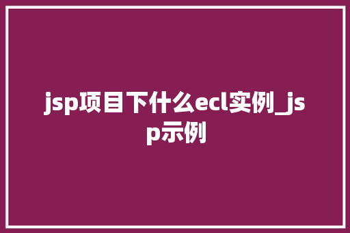 jsp项目下什么ecl实例_jsp示例 第1张 jsp项目下什么ecl实例_jsp示例 第1张