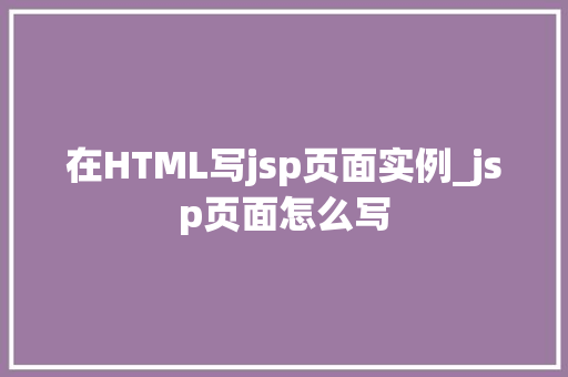 在HTML写jsp页面实例_jsp页面怎么写