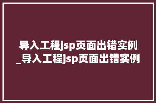 导入工程jsp页面出错实例_导入工程jsp页面出错实例是什么