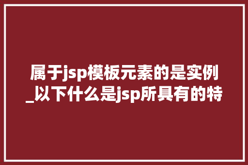 属于jsp模板元素的是实例_以下什么是jsp所具有的特征