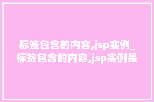 标签包含的内容,jsp实例_标签包含的内容,jsp实例是什么