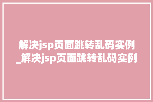 解决jsp页面跳转乱码实例_解决jsp页面跳转乱码实例的方法