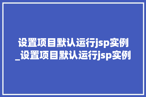 设置项目默认运行jsp实例_设置项目默认运行jsp实例在哪