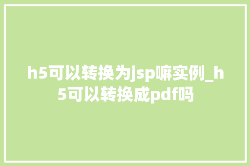 h5可以转换为jsp嘛实例_h5可以转换成pdf吗