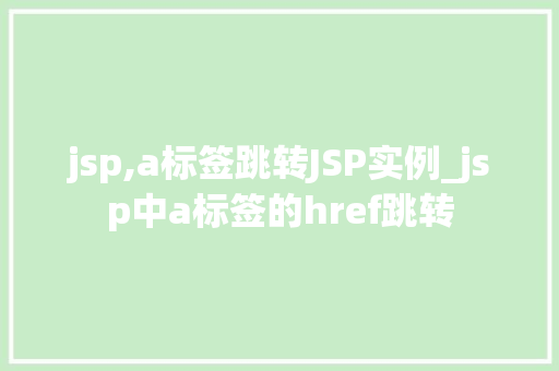 jsp,a标签跳转JSP实例_jsp中a标签的href跳转