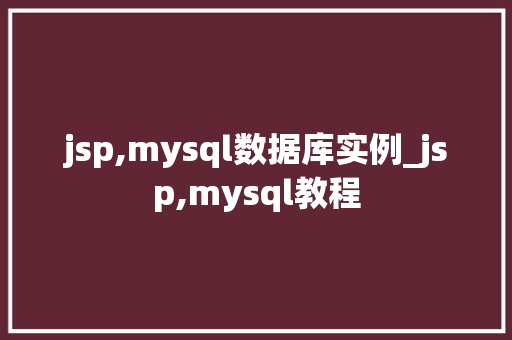 jsp,mysql数据库实例_jsp,mysql教程