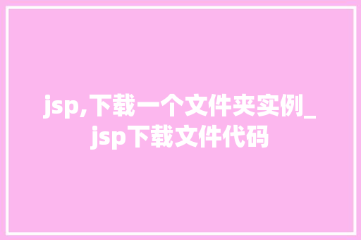 jsp,下载一个文件夹实例_jsp下载文件代码