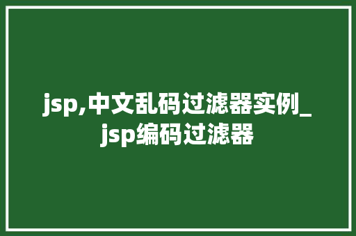 jsp,中文乱码过滤器实例_jsp编码过滤器