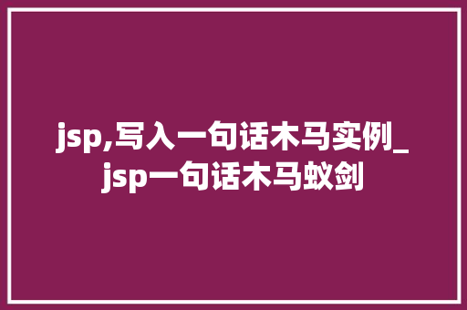 jsp,写入一句话木马实例_jsp一句话木马蚁剑