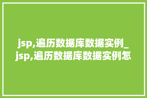 jsp,遍历数据库数据实例_jsp,遍历数据库数据实例怎么做  第1张