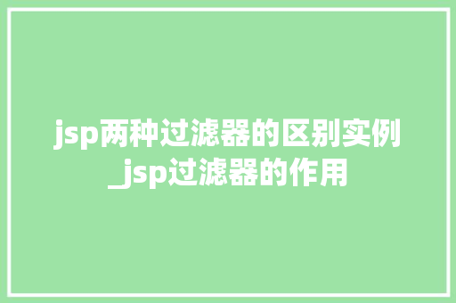 jsp两种过滤器的区别实例_jsp过滤器的作用