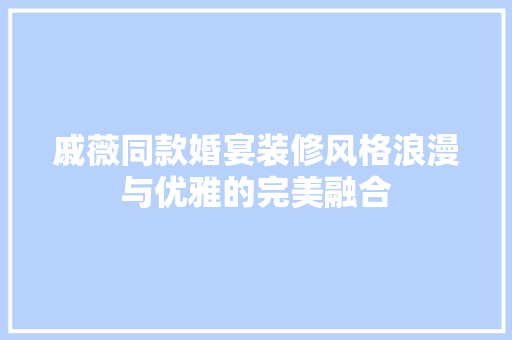 戚薇同款婚宴装修风格浪漫与优雅的完美融合