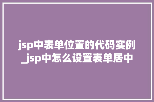 jsp中表单位置的代码实例_jsp中怎么设置表单居中