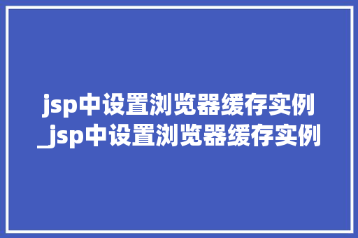 jsp中设置浏览器缓存实例_jsp中设置浏览器缓存实例怎么设置