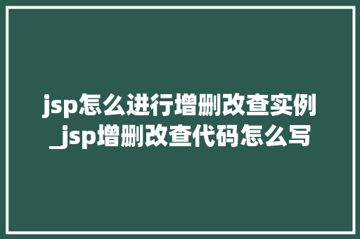 jsp怎么进行增删改查实例_jsp增删改查代码怎么写  第1张