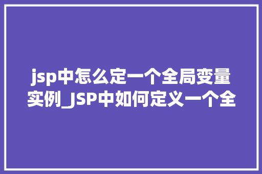 jsp中怎么定一个全局变量实例_JSP中如何定义一个全局变量实例全方位与实战方法  第1张
