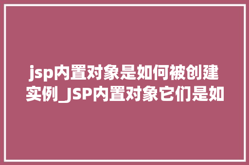 jsp内置对象是如何被创建实例_JSP内置对象它们是如何被创建实例的  第1张