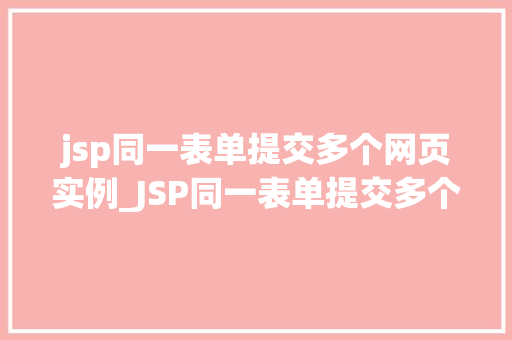 jsp同一表单提交多个网页实例_JSP同一表单提交多个网页实例轻松实现数据共享与交互