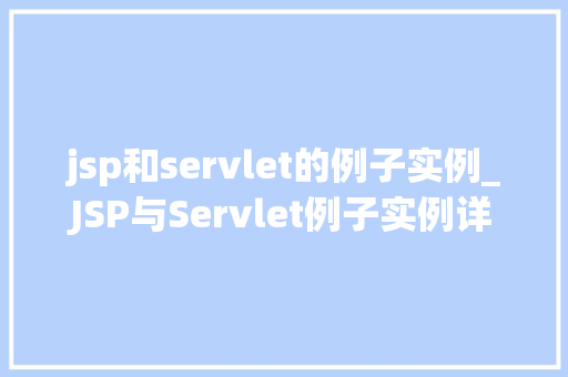 jsp和servlet的例子实例_JSP与Servlet例子实例详解实战方法与应用场景