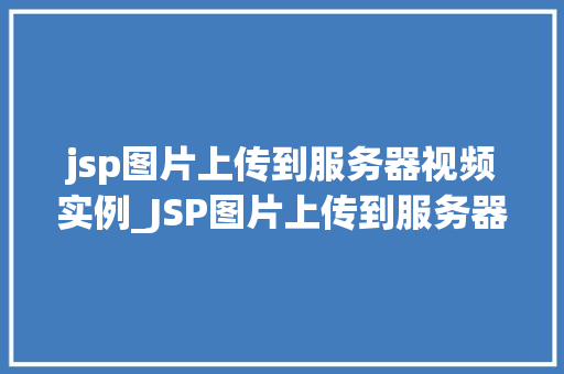jsp图片上传到服务器视频实例_JSP图片上传到服务器视频实例轻松实现图片上传功能