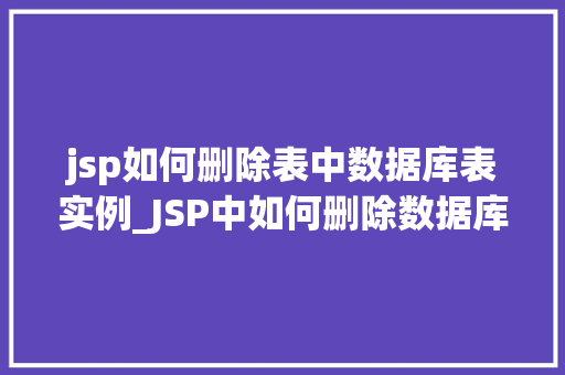 jsp如何删除表中数据库表实例_JSP中如何删除数据库表实例实操全  第1张