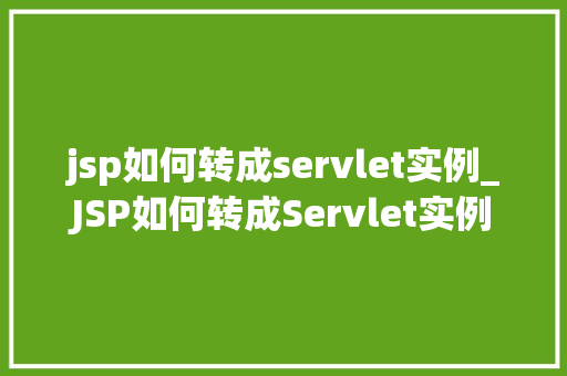 jsp如何转成servlet实例_JSP如何转成Servlet实例详解转换过程及注意事项