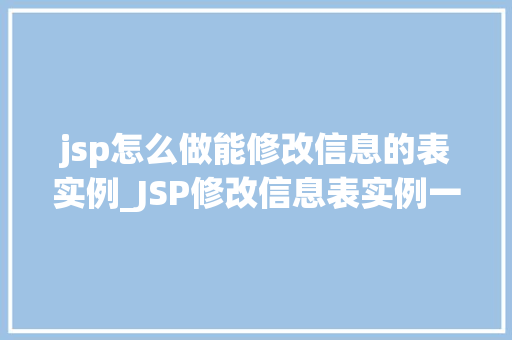 jsp怎么做能修改信息的表实例_JSP修改信息表实例一步步教你轻松实现