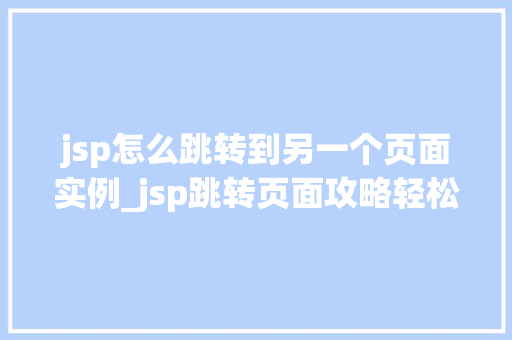 jsp怎么跳转到另一个页面实例_jsp跳转页面攻略轻松实现页面跳转，让你的网站更流畅