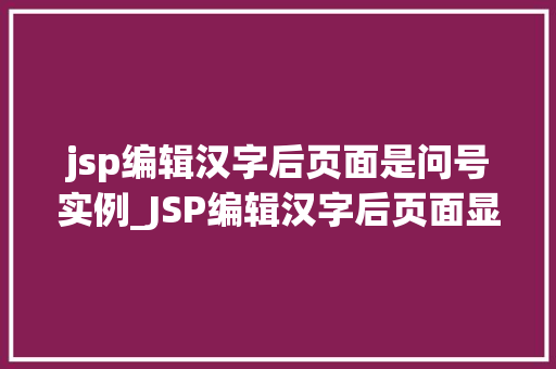 jsp编辑汉字后页面是问号实例_JSP编辑汉字后页面显示问号实例与解决方法