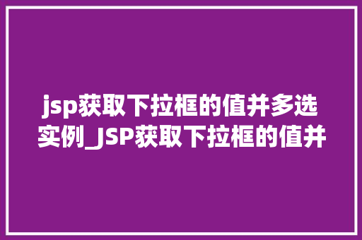 jsp获取下拉框的值并多选实例_JSP获取下拉框的值并多选实例实战与代码演示